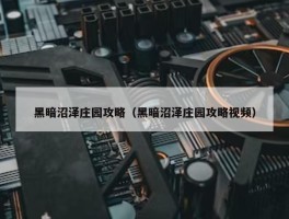 黑暗沼泽庄园攻略（黑暗沼泽庄园攻略视频）