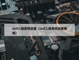 dnf二级密码设置（dnf二级密码设置教程）