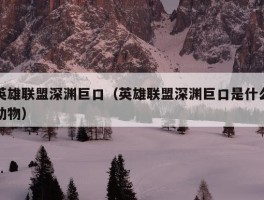 英雄联盟深渊巨口（英雄联盟深渊巨口是什么动物）