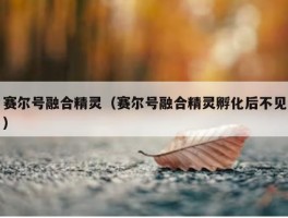 赛尔号融合精灵（赛尔号融合精灵孵化后不见）