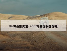 dnf炼金提取器（dnf炼金提取器在哪）