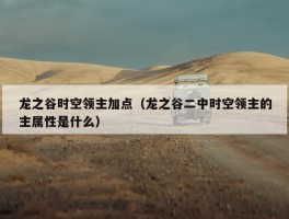 龙之谷时空领主加点（龙之谷二中时空领主的主属性是什么）