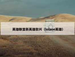 英雄联盟新英雄敖兴（lolaoe英雄）