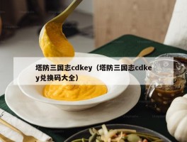 塔防三国志cdkey（塔防三国志cdkey兑换码大全）