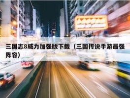 三国志8威力加强版下载（三国传说手游最强阵容）