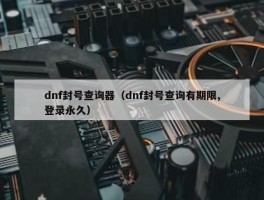 dnf封号查询器（dnf封号查询有期限,登录永久）