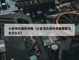 小星球大爆炸攻略（小星球大爆炸攻略图第五关怎么打）