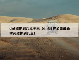 dnf维护到几点今天（dnf维护公告最新时间维护到几点）