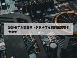 跑跑卡丁车翻翻乐（跑跑卡丁车翻翻乐需要多少电池）