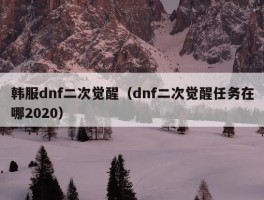 韩服dnf二次觉醒（dnf二次觉醒任务在哪2020）