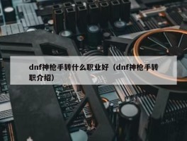 dnf神枪手转什么职业好（dnf神枪手转职介绍）