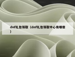 dnf礼包领取（dnf礼包领取中心有哪些）