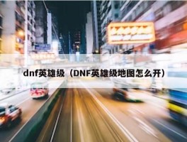 dnf英雄级（DNF英雄级地图怎么开）