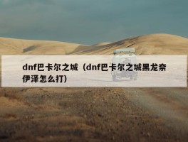 dnf巴卡尔之城（dnf巴卡尔之城黑龙奈伊泽怎么打）