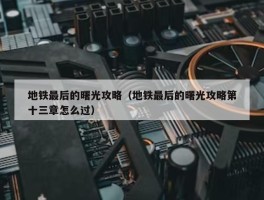 地铁最后的曙光攻略（地铁最后的曙光攻略第十三章怎么过）