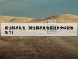 问道新手礼包（问道新手礼包超过多少级就消失了）