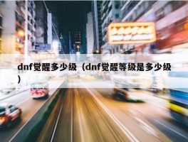 dnf觉醒多少级（dnf觉醒等级是多少级）