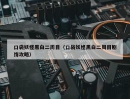 口袋妖怪黑白二周目（口袋妖怪黑白二周目剧情攻略）