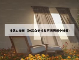 神武白无忧（神武白无忧和厉问天哪个好看）