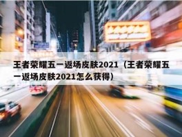 王者荣耀五一返场皮肤2021（王者荣耀五一返场皮肤2021怎么获得）