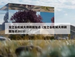 龙之谷机械大师刷图加点（龙之谷机械大师刷图加点2019）