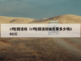 cf轮回活动（cf轮回活动抽完要多少钱2023）