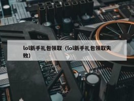 lol新手礼包领取（lol新手礼包领取失败）