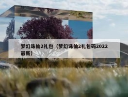 梦幻诛仙2礼包（梦幻诛仙2礼包码2022最新）