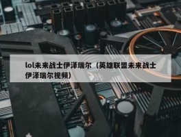 lol未来战士伊泽瑞尔（英雄联盟未来战士伊泽瑞尔视频）