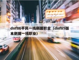 dnf86平民一线刷图职业（dnf85版本刷图一线职业）